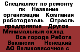 Специалист по ремонту пк › Название организации ­ Компания-работодатель › Отрасль предприятия ­ Другое › Минимальный оклад ­ 20 000 - Все города Работа » Вакансии   . Ненецкий АО,Великовисочное с.